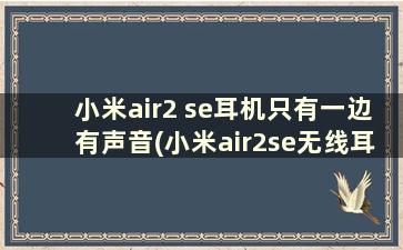 小米air2 se耳机只有一边有声音(小米air2se无线耳机只有一只耳机有声音怎么办)